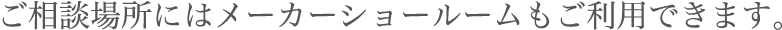 ご相談場所にはメーカーショールームもご利用できます。